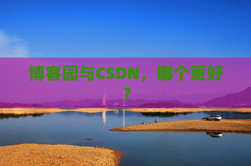 博客园与CSDN，哪个更好？